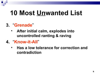 10 Most  Un wanted List 3. “ Grenade ” After initial calm, explodes into uncontrolled ranting & raving 4. “ Know-it-All ” Has a low tolerance for correction and contradiction 