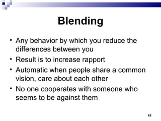 Blending Any behavior by which you reduce the differences between you Result is to increase rapport Automatic when people share a common vision, care about each other No one cooperates with someone who seems to be against them 
