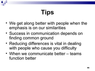 Tips We get along better with people when the emphasis is on our similarities Success in communication depends on finding common ground  Reducing differences is vital in dealing with people who cause you difficulty When we communicate better – teams function better 