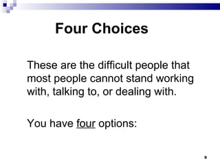 Four Choices These are the difficult people that most people cannot stand working with, talking to, or dealing with.  You have  four  options: 