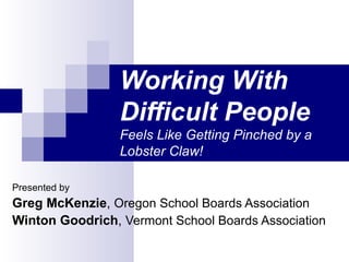 Working With Difficult People   Feels Like Getting Pinched by a Lobster Claw! Presented by Greg McKenzie ,  Oregon School Boards Association Winton Goodrich ,  Vermont School Boards Association 