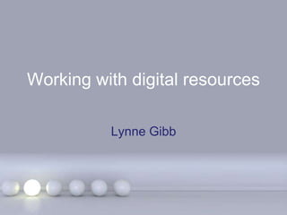 Working with digital resources Lynne Gibb 