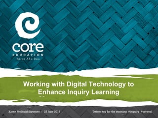Working with Digital Technology to
Enhance Inquiry Learning
Karen Melhuish Spencer | 25 June 2013 Twitter tag for the morning #inquiry #coreed
 