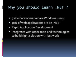 Why you should learn .NET ?92% share of market are Windows users.70% of web applications are on .NETRapid Application DevelopmentIntegrates with other tools and technologies to build right solution with less work	