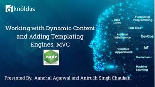 Presented By: Aanchal Agarwal and Anirudh Singh Chauhan
Working with Dynamic Content
and Adding Templating
Engines, MVC
 