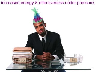 increased energy & effectiveness under pressure;
 