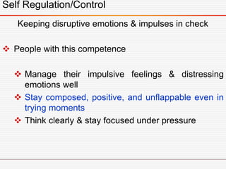Self Regulation/Control
Keeping disruptive emotions & impulses in check
 People with this competence
 Manage their impulsive feelings & distressing
emotions well
 Stay composed, positive, and unflappable even in
trying moments
 Think clearly & stay focused under pressure
 