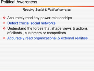 Political Awareness
 Accurately read key power relationships
 Detect crucial social networks
 Understand the forces that shape views & actions
of clients , customers or competitors
 Accurately read organizational & external realities
Reading Social & Political currents
 