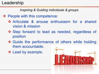 Leadership
Inspiring & Guiding individuals & groups
 People with this competence:
 Articulate & arouse enthusiasm for a shared
vision & mission
 Step forward to lead as needed, regardless of
position
 Guide the performance of others while holding
them accountable.
 Lead by example.
 