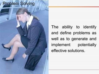 The ability to identify
and define problems as
well as to generate and
implement potentially
effective solutions.
Problem Solving
 