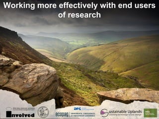 Working more effectively with end users
             of research




  What makes stakeholder participation


     ustainable Uplands
  in environmental management work?




  nvolved
   Learning to manage future change
                                         www.see.leeds.ac.uk/sustainableuplands
 