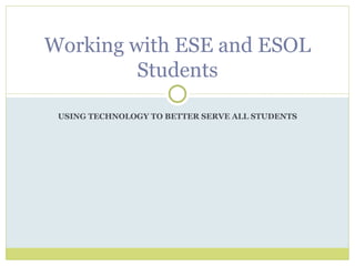 USING TECHNOLOGY TO BETTER SERVE ALL STUDENTS Working with ESE and ESOL Students 