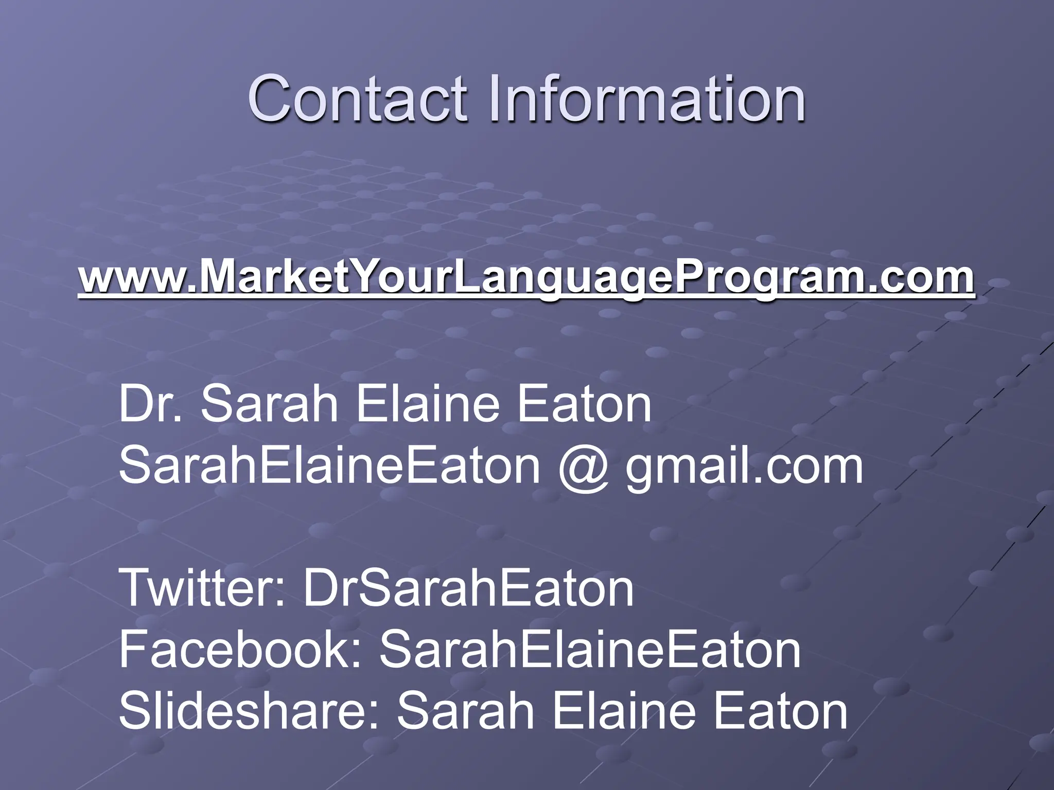 Contact Information

www.MarketYourLanguageProgram.com

 Dr. Sarah Elaine Eaton
 SarahElaineEaton @ gmail.com

 Twitter: DrSarahEaton
 Facebook: SarahElaineEaton
 Slideshare: Sarah Elaine Eaton
 