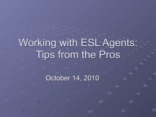 Working with ESL Agents:
   Tips from the Pros

     October 14, 2010
 