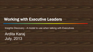 Working with Executive Leaders
Insights Discovery - A model to use when talking with Executives

Ardita Karaj
July, 2013

 