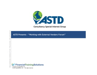 Consultancy Special Interest Group
DELIVERING INNOVATIVE TRAINING SOLUTIONS®




                                             ASTD Presents – “Working with External Vendors Forum”




                                                   FinancialTrainingSolutions
                                            A division of CapitalWave Inc.
                                            © 2010 CapitalWave, Inc. | All rights reserved.
 