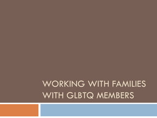 WORKING WITH FAMILIES WITH GLBTQ MEMBERS 