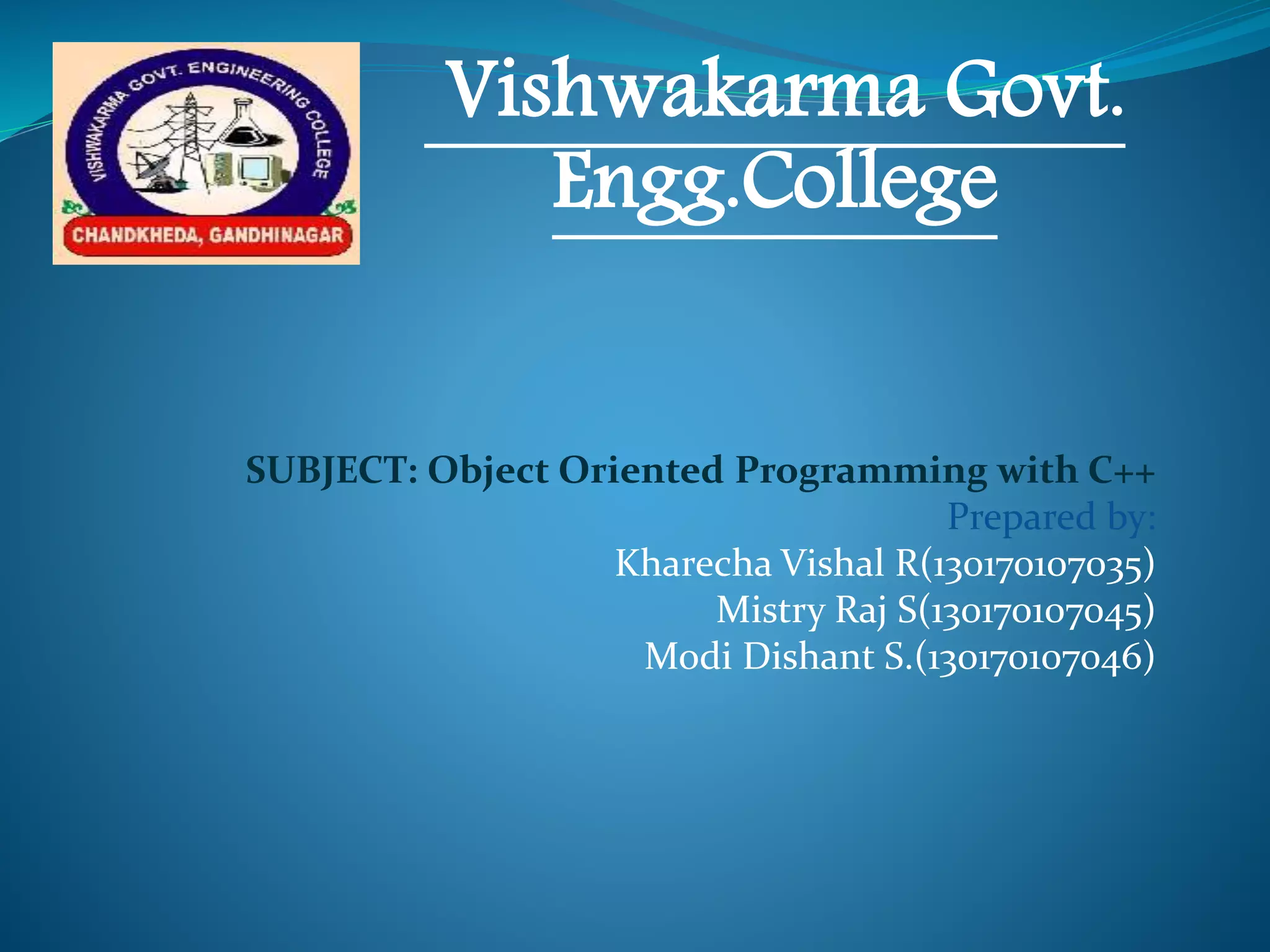SUBJECT: Object Oriented Programming with C++
Prepared by:
Kharecha Vishal R(130170107035)
Mistry Raj S(130170107045)
Modi Dishant S.(130170107046)
Vishwakarma Govt.
Engg.College
 