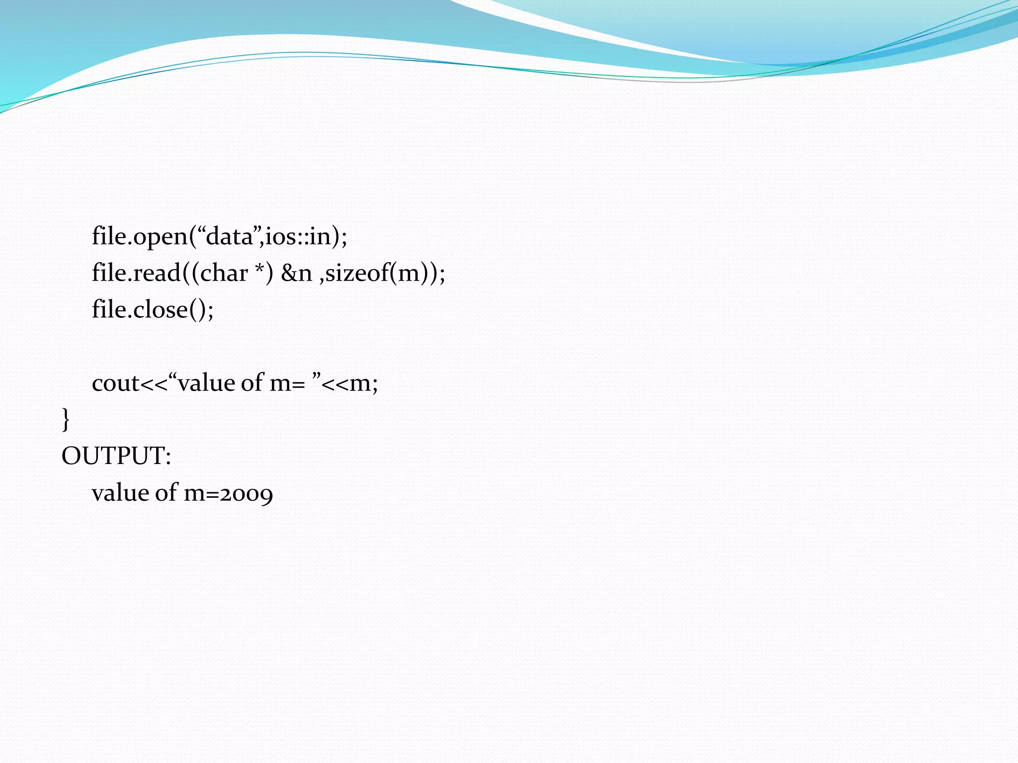 file.open(“data”,ios::in);
file.read((char *) &n ,sizeof(m));
file.close();
cout<<“value of m= ”<<m;
}
OUTPUT:
value of m=2009
 