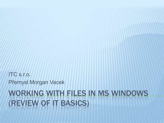 ITC s.r.o.
Přemysl Morgan Vacek

WORKING WITH FILES IN MS WINDOWS
(REVIEW OF IT BASICS)
 