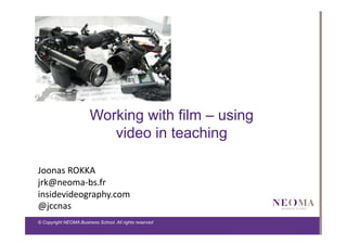 Working with film – using
video in teaching
Joonas	
  ROKKA	
  
jrk@neoma-­‐bs.fr	
  
insidevideography.com	
  
@jccnas	
  
© Copyright NEOMA Business School. All rights reserved

 