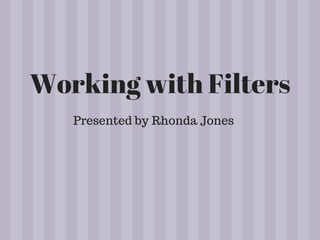 Working with Filters
Presented by Rhonda Jones
 