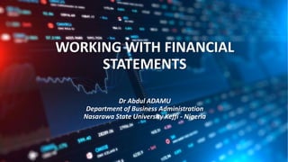 WORKING WITH FINANCIAL
STATEMENTS
Dr Abdul ADAMU
Department of Business Administration
Nasarawa State University Keffi - Nigeria
 