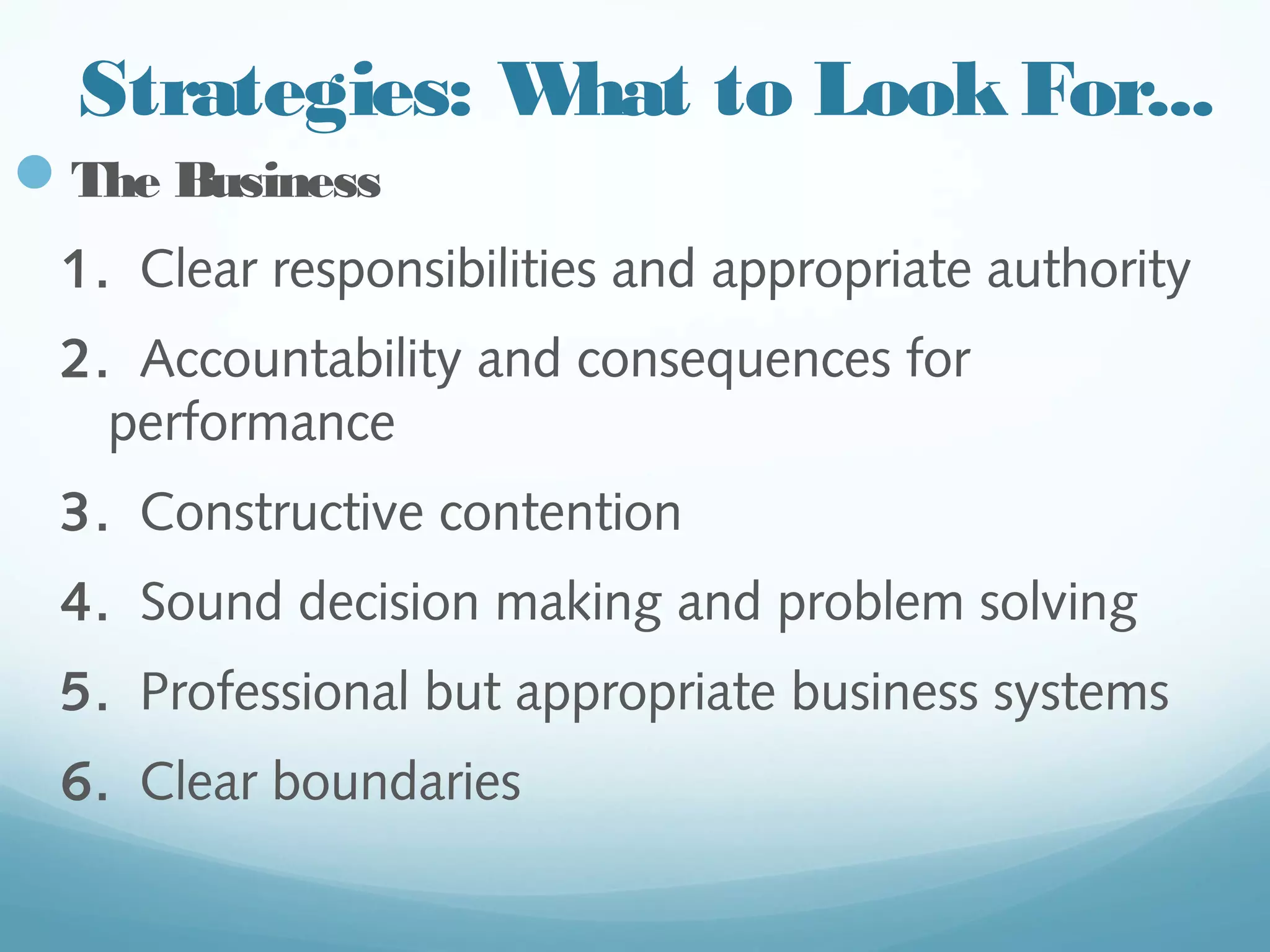 Strategies: What to Look For...
— The Business
1. Clear responsibilities and appropriate
authority
2. Accountability and consequences for
performance
3. Constructive contention
4. Sound decision making and problem solving
5. Professional but appropriate business
systems
6. Clear boundaries
 