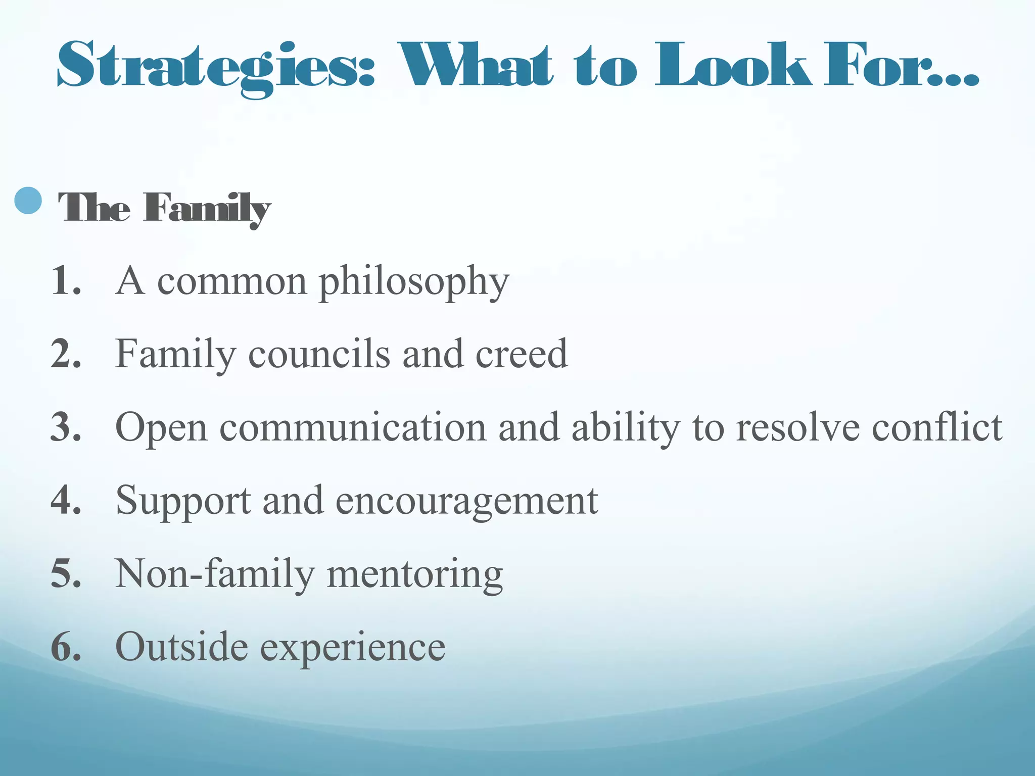 Strategies: What to Look For...
— The Family
1. A common philosophy
2. Family councils and creed
3. Open communication and ability to resolve conflict
4. Support and encouragement
5. Non-family mentoring
6. Outside experience
 