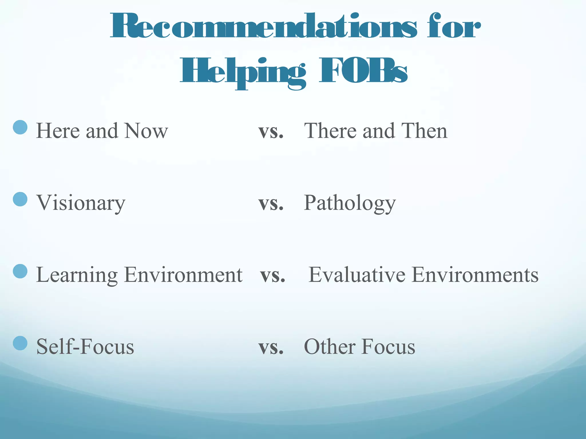 Recommendations for
Helping FOBs
—  Here and Now vs. There and Then
—  Visionary vs. Pathology
—  Learning Environment vs. Evaluative Environments
—  Self-Focus vs. Other Focus
 
