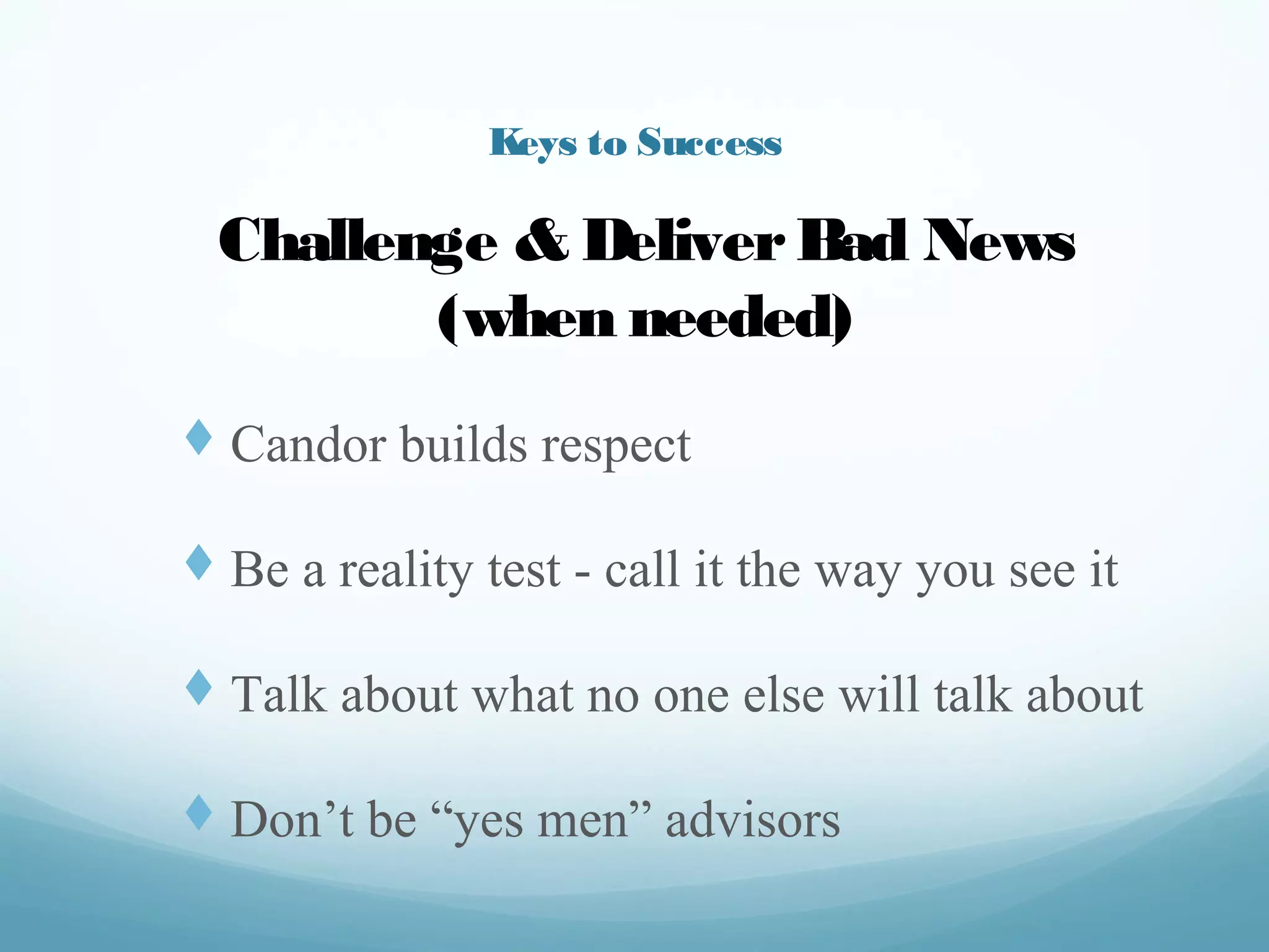Keys to Success
t  Candor builds respect
t  Be a reality test - call it the way you see it
t  Talk about what no one else will talk about
t  Don’t be “yes men” advisors
Challenge & Deliver Bad News
(when needed)
 