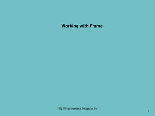 Working with Frame




http://improvejava.blogspot.in/
                                  1
 