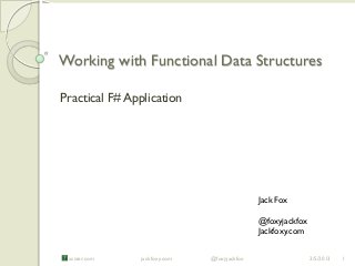Working with Functional Data Structures

Practical F# Application




                                             Jack Fox

                                             @foxyjackfox
                                             Jackfoxy.com

 acster.com    jackfoxy.com   @foxyjackfox                  2/5/2013   1
 
