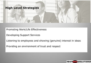 High Level Strategies




Promoting Work/Life Effectiveness

Developing Support Services

Listening to employees and showing (genuine) interest in ideas

Providing an environment of trust and respect
 