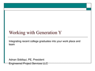 Working with Generation Y
Integrating recent college graduates into your work place and
team
Adnan Siddiqui, PE, President
Engineered Project Services LLC
 