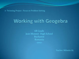 e- Twinning Project : Focus on Problem Solving




                              6B Grade
                       Jean Monnet High School
                              Bucharest
                              Romania
                               -2012-


                                                 Teacher: Mihaela Gîţ
 