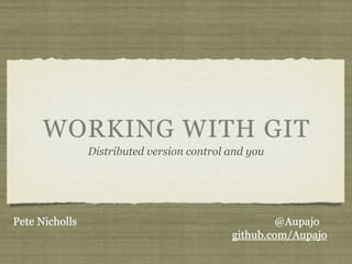 WORKING WITH GIT
                Distributed version control and you




Pete Nicholls                                       @Aupajo
                                            github.com/Aupajo
 
