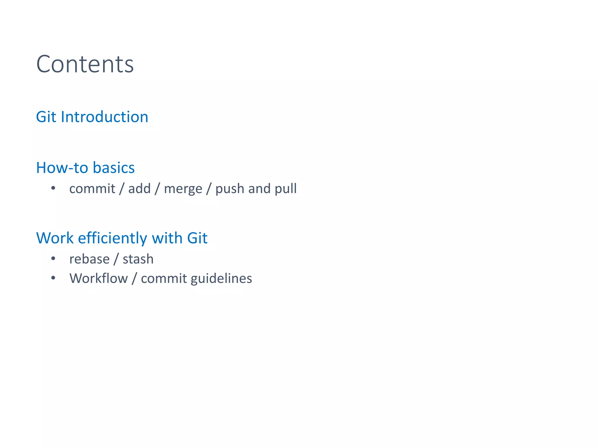 Contents
Git Introduction
How-to basics
• commit / add / merge / push and pull
Work efficiently with Git
• rebase / stash
• Workflow / commit guidelines
 