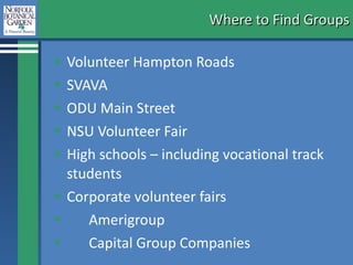 Where to Find Groups Volunteer Hampton Roads SVAVA ODU Main Street NSU Volunteer Fair High schools – including vocational track students Corporate volunteer fairs Amerigroup Capital Group Companies 