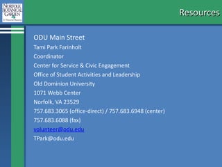 Resources ODU Main Street Tami Park Farinholt Coordinator  Center for Service & Civic Engagement  Office of Student Activities and Leadership Old Dominion University 1071 Webb Center Norfolk, VA 23529 757.683.3065 (office-direct) / 757.683.6948 (center) 757.683.6088 (fax) [email_address] [email_address] 