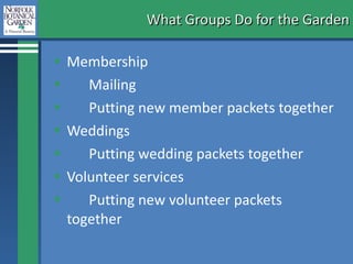 What Groups Do for the Garden Membership Mailing Putting new member packets together Weddings Putting wedding packets together Volunteer services Putting new volunteer packets together 