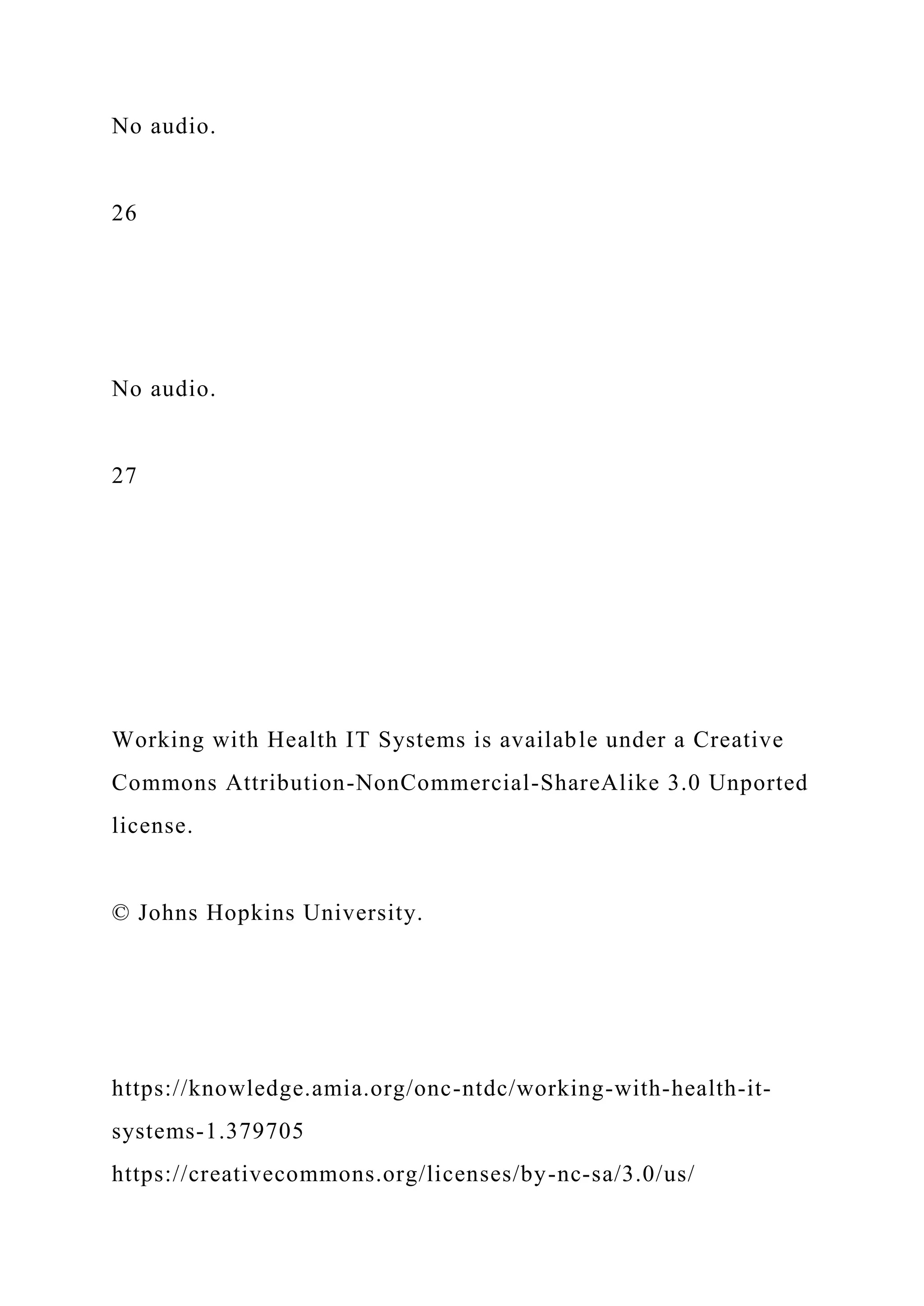 No audio.
26
No audio.
27
Working with Health IT Systems is available under a Creative
Commons Attribution-NonCommercial-ShareAlike 3.0 Unported
license.
© Johns Hopkins University.
https://knowledge.amia.org/onc-ntdc/working-with-health-it-
systems-1.379705
https://creativecommons.org/licenses/by-nc-sa/3.0/us/
 
