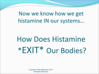 Now we know how we get
histamine IN our systems…
How Does Histamine
*EXIT* Our Bodies?
Copyright Tiffany Blackden 2013
All Rights Reserved
 