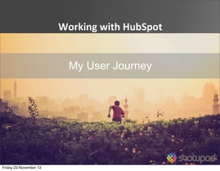 Working	
  with	
  HubSpot
My User Journey

Friday 22 November 13

 