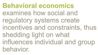 Behavioral economics
examines how social and
regulatory systems create
incentives and constraints, thus
shedding light on what
influences individual and group
behavior.
 