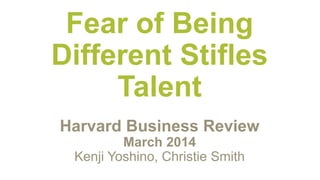 Fear of Being
Different Stifles
Talent
Harvard Business Review
March 2014
Kenji Yoshino, Christie Smith
 