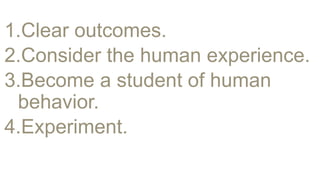 1.Clear outcomes.
2.Consider the human experience.
3.Become a student of human
behavior.
4.Experiment.
 