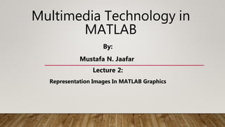 Multimedia Technology in
MATLAB
By:
Mustafa N. Jaafar
Lecture 2:
Representation Images In MATLAB Graphics
 