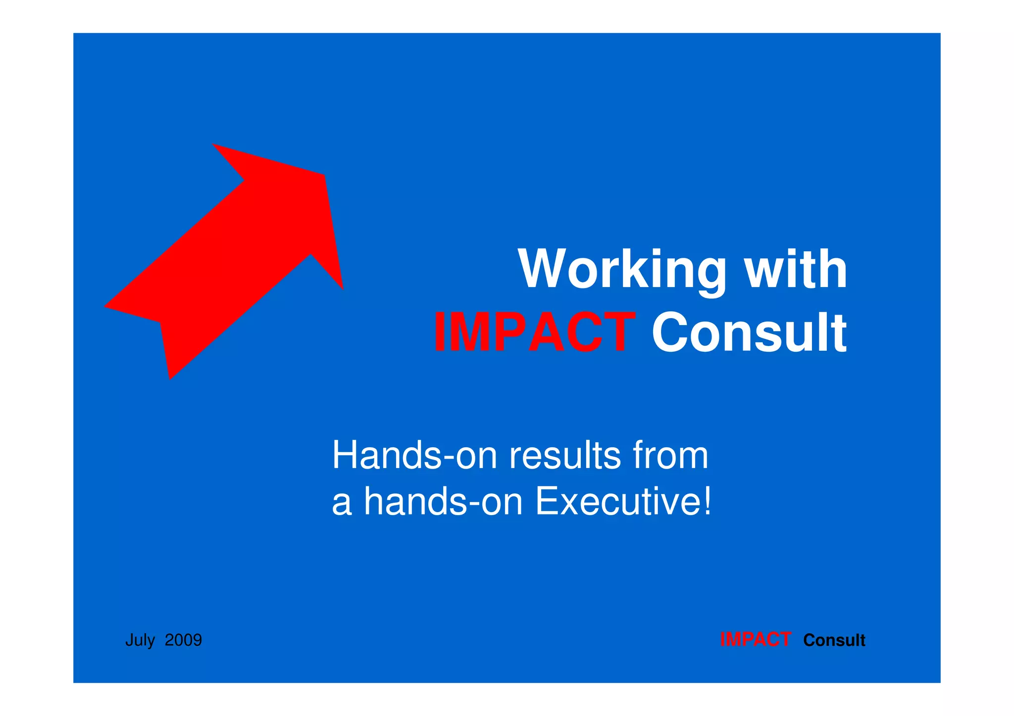 Working with
                 IMPACT Consult

            Hands-on results from
            a hands-on Executive!


July 2009                           IMPACT Consult
 