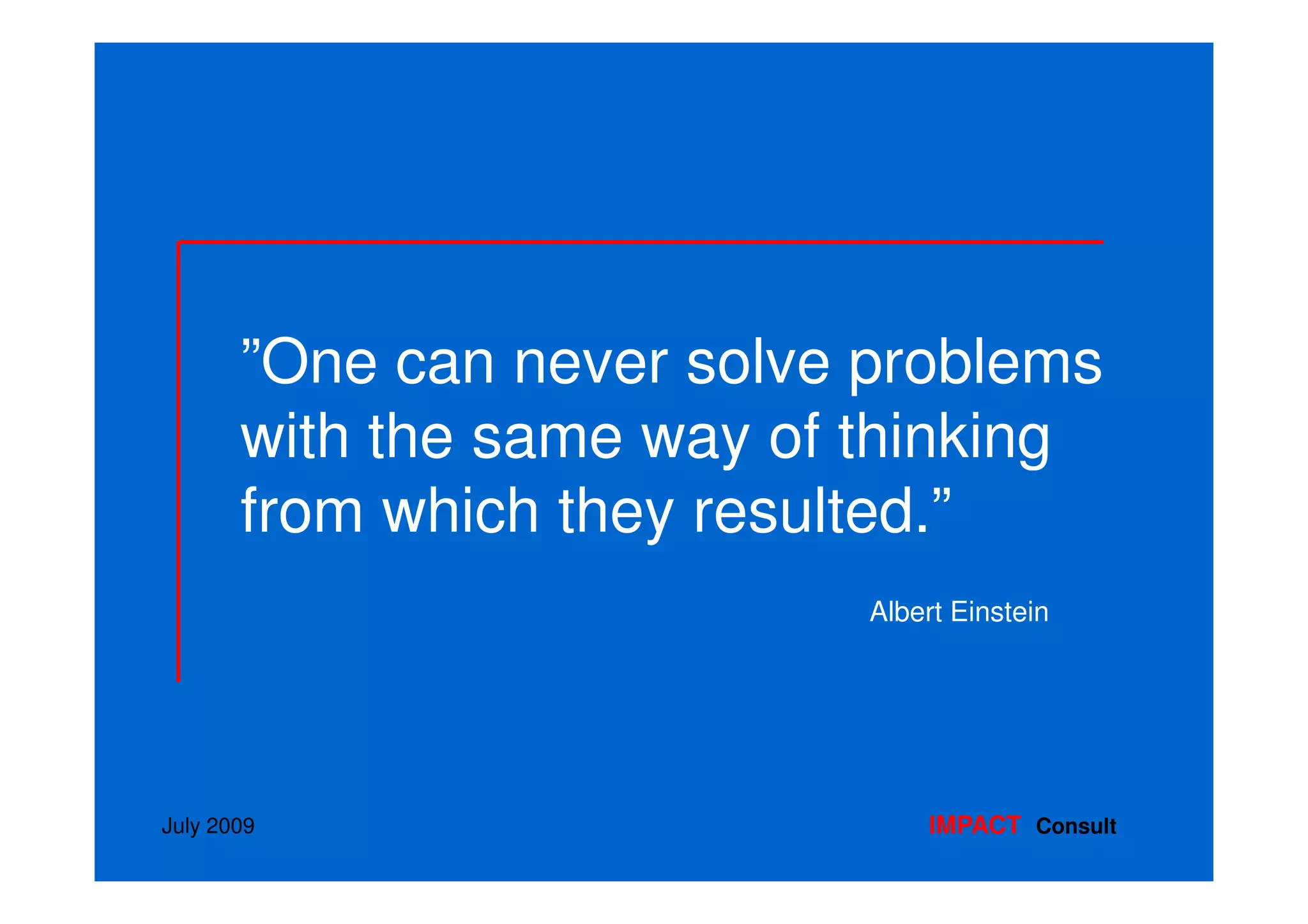 ”One can never solve problems
       with the same way of thinking
       from which they resulted.”
                            Albert Einstein




July 2009                       IMPACT Consult
 